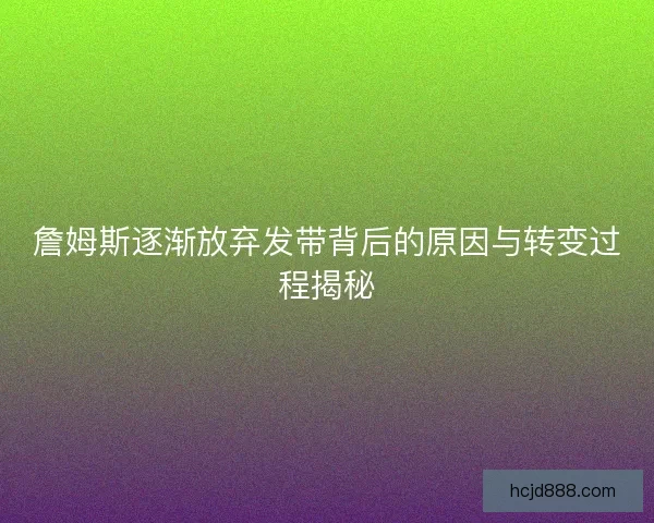 詹姆斯逐渐放弃发带背后的原因与转变过程揭秘