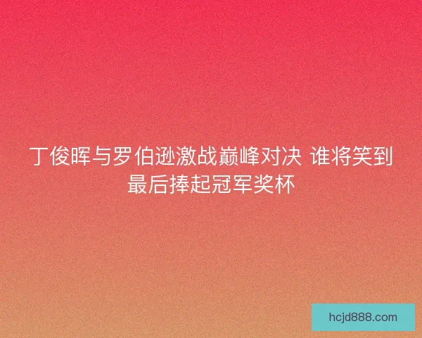 丁俊晖与罗伯逊激战巅峰对决 谁将笑到最后捧起冠军奖杯 丁俊晖与罗伯逊激战巅峰对决 谁将笑到最后捧起冠军奖杯