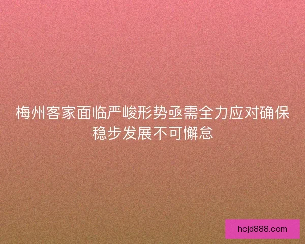 梅州客家面临严峻形势亟需全力应对确保稳步发展不可懈怠