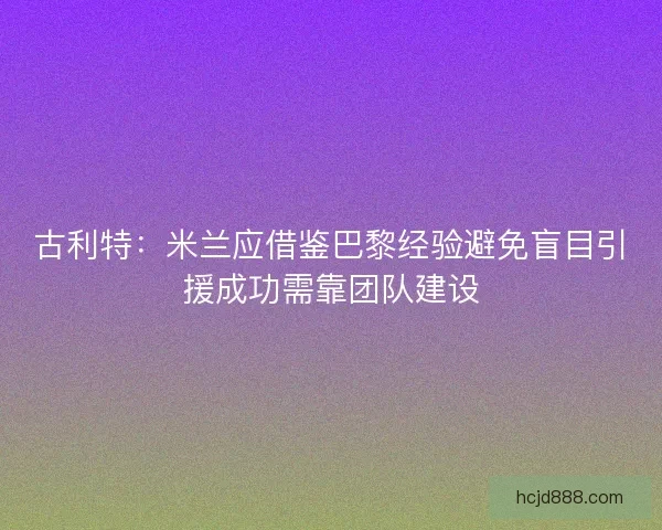 古利特:米兰应借鉴巴黎经验避免盲目引援成功需靠团队建设 古利特:米兰应借鉴巴黎经验避免盲目引援成功需靠团队建设
