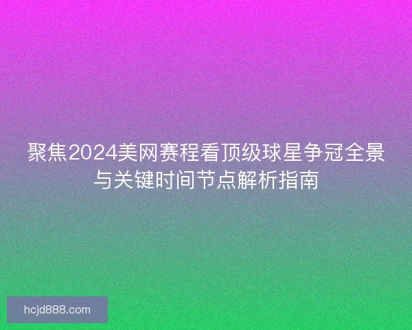 聚焦2024美网赛程看顶级球星争冠全景与关键时间节点解析指南