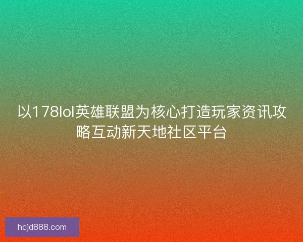 以178lol英雄联盟为核心打造玩家资讯攻略互动新天地社区平台