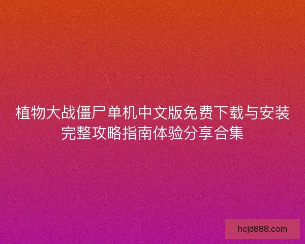 植物大战僵尸单机中文版免费下载与安装完整攻略指南体验分享合集