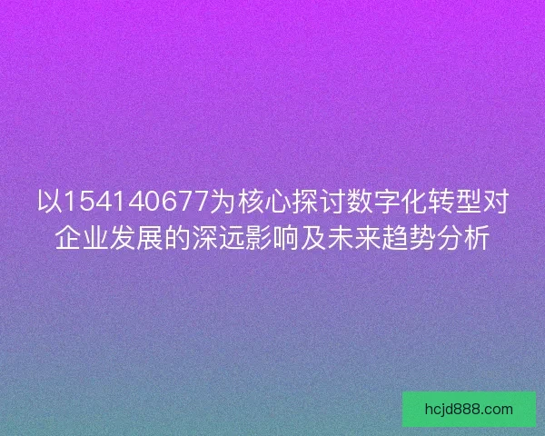 以154140677为核心探讨数字化转型对企业发展的深远影响及未来趋势分析 以154140677为核心探讨数字化转型对企业发展的深远影响及未来趋势分析