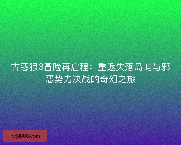 古惑狼3冒险再启程：重返失落岛屿与邪恶势力决战的奇幻之旅