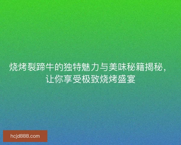 烧烤裂蹄牛的独特魅力与美味秘籍揭秘，让你享受极致烧烤盛宴