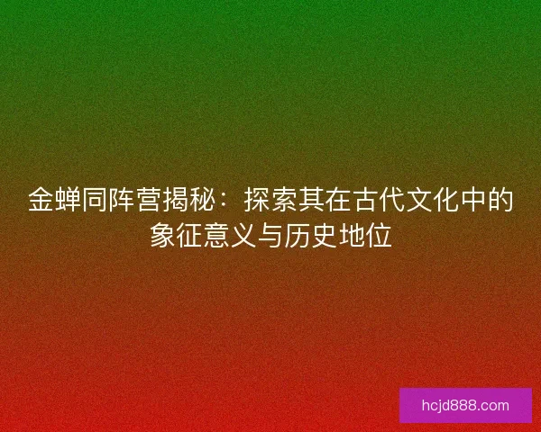 金蝉同阵营揭秘:探索其在古代文化中的象征意义与历史地位 金蝉同阵营揭秘:探索其在古代文化中的象征意义与历史地位