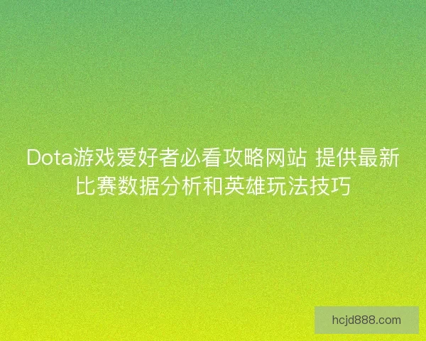 Dota游戏爱好者必看攻略网站 提供最新比赛数据分析和英雄玩法技巧