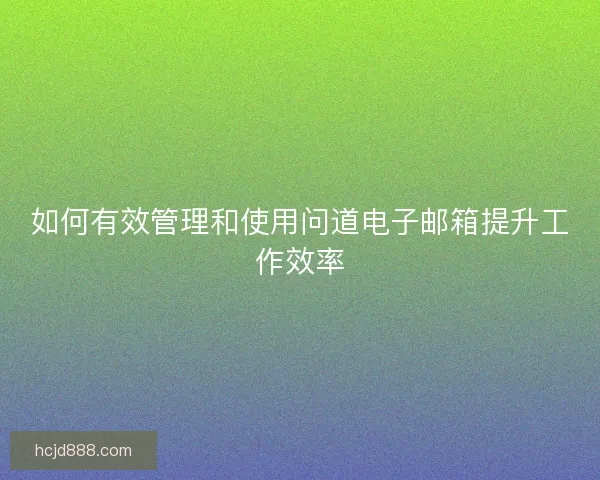 如何有效管理和使用问道电子邮箱提升工作效率