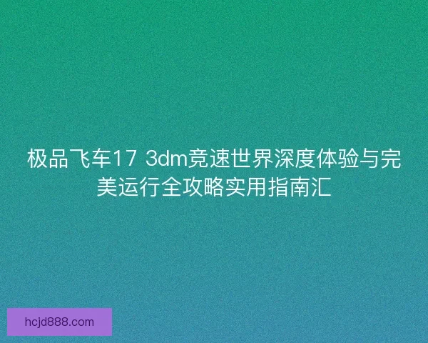 极品飞车17 3dm竞速世界深度体验与完美运行全攻略实用指南汇