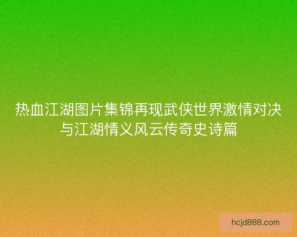 热血江湖图片集锦再现武侠世界激情对决与江湖情义风云传奇史诗篇