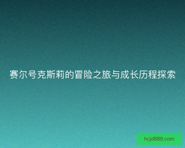 赛尔号克斯莉的冒险之旅与成长历程探索