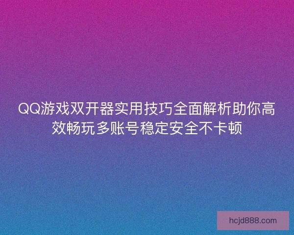 QQ游戏双开器实用技巧全面解析助你高效畅玩多账号稳定安全不卡顿