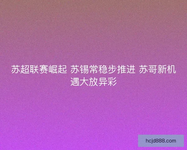 苏超联赛崛起 苏锡常稳步推进 苏哥新机遇大放异彩