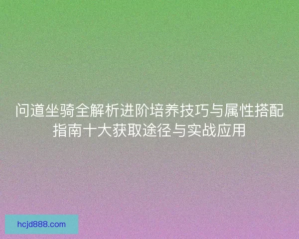 问道坐骑全解析进阶培养技巧与属性搭配指南十大获取途径与实战应用 问道坐骑全解析进阶培养技巧与属性搭配指南十大获取途径与实战应用