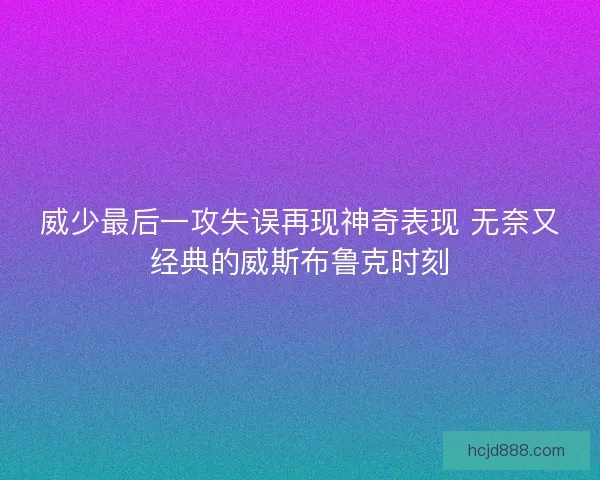 威少最后一攻失误再现神奇表现 无奈又经典的威斯布鲁克时刻