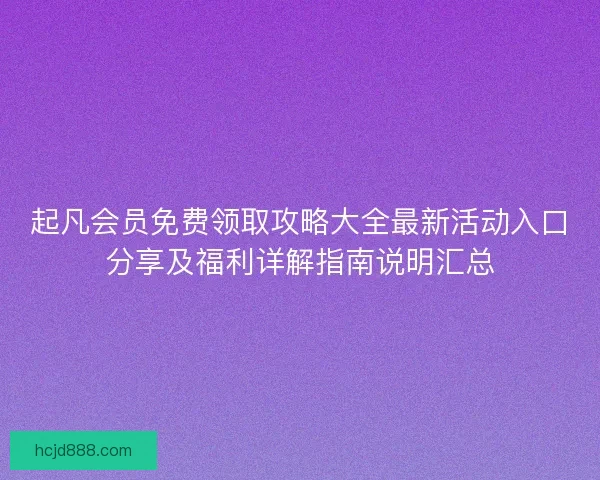 起凡会员免费领取攻略大全最新活动入口分享及福利详解指南说明汇总