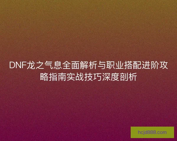 DNF龙之气息全面解析与职业搭配进阶攻略指南实战技巧深度剖析