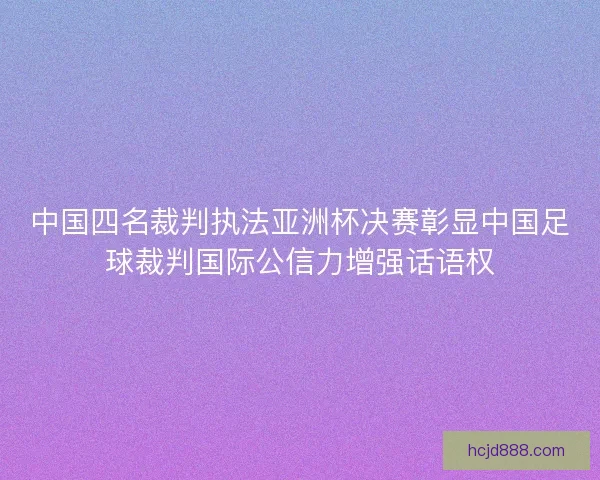中国四名裁判执法亚洲杯决赛彰显中国足球裁判国际公信力增强话语权