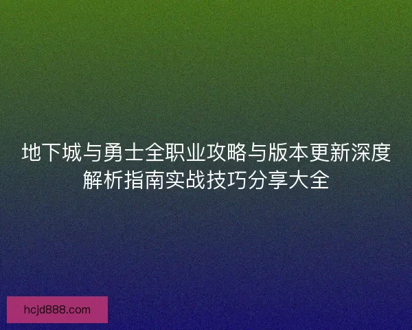 地下城与勇士全职业攻略与版本更新深度解析指南实战技巧分享大全