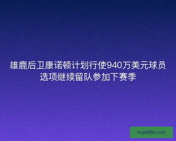 雄鹿后卫康诺顿计划行使940万美元球员选项继续留队参加下赛季
