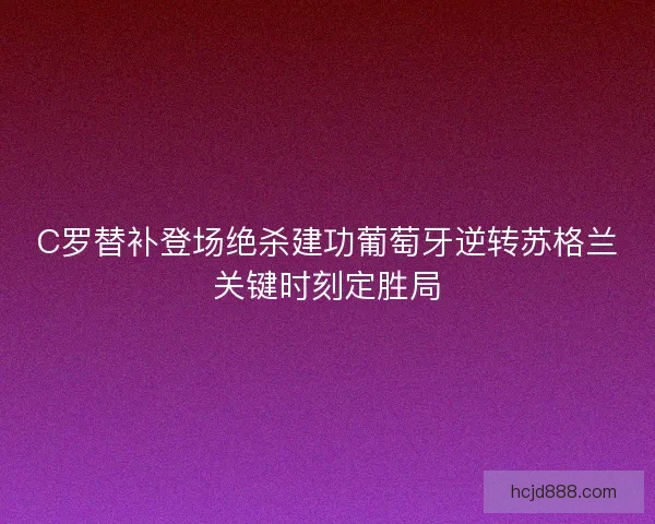 C罗替补登场绝杀建功葡萄牙逆转苏格兰关键时刻定胜局