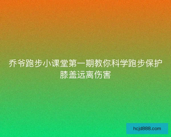 乔爷跑步小课堂第一期教你科学跑步保护膝盖远离伤害