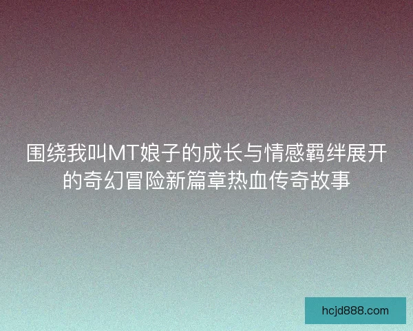 围绕我叫MT娘子的成长与情感羁绊展开的奇幻冒险新篇章热血传奇故事