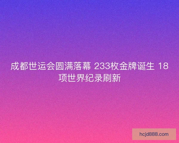 成都世运会圆满落幕 233枚金牌诞生 18项世界纪录刷新