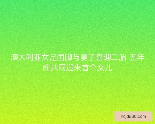 澳大利亚女足国脚与妻子喜迎二胎 五年前共同迎来首个女儿
