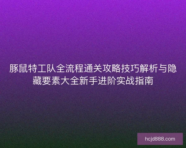 豚鼠特工队全流程通关攻略技巧解析与隐藏要素大全新手进阶实战指南