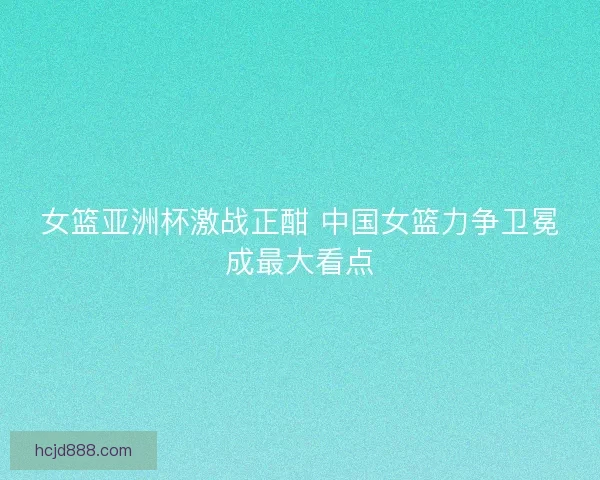 女篮亚洲杯激战正酣 中国女篮力争卫冕成最大看点