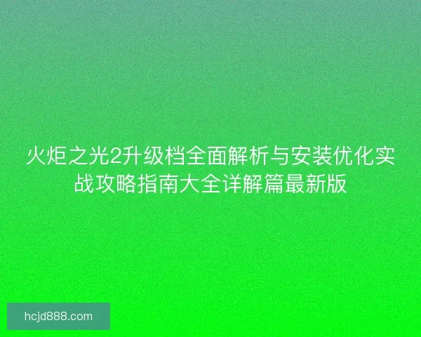 火炬之光2升级档全面解析与安装优化实战攻略指南大全详解篇最新版