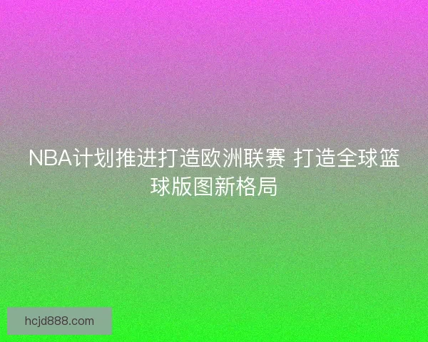 NBA计划推进打造欧洲联赛 打造全球篮球版图新格局