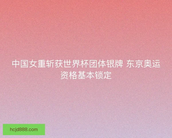 中国女重斩获世界杯团体银牌 东京奥运资格基本锁定 中国女重斩获世界杯团体银牌 东京奥运资格基本锁定