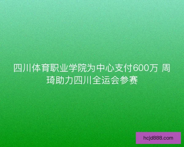 四川体育职业学院为中心支付600万 周琦助力四川全运会参赛