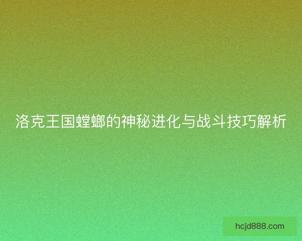 洛克王国螳螂的神秘进化与战斗技巧解析