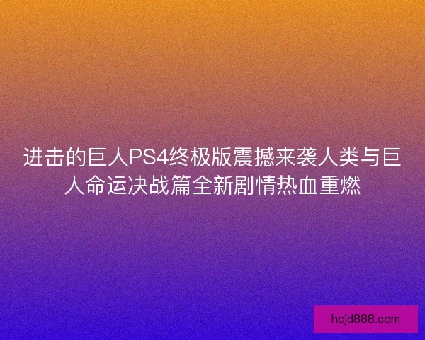 进击的巨人PS4终极版震撼来袭人类与巨人命运决战篇全新剧情热血重燃