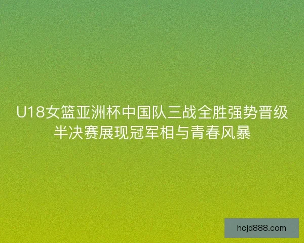 U18女篮亚洲杯中国队三战全胜强势晋级半决赛展现冠军相与青春风暴 U18女篮亚洲杯中国队三战全胜强势晋级半决赛展现冠军相与青春风暴