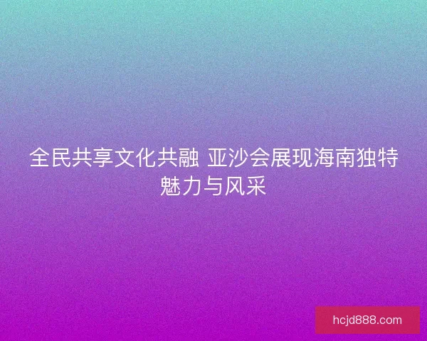 全民共享文化共融 亚沙会展现海南独特魅力与风采