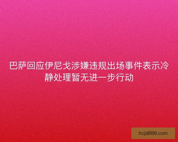 巴萨回应伊尼戈涉嫌违规出场事件表示冷静处理暂无进一步行动 巴萨回应伊尼戈涉嫌违规出场事件表示冷静处理暂无进一步行动
