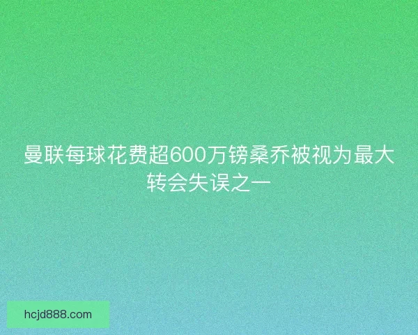 曼联每球花费超600万镑桑乔被视为最大转会失误之一