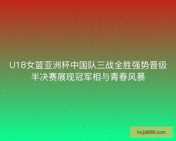 U18女篮亚洲杯中国队三战全胜强势晋级半决赛展现冠军相与青春风暴