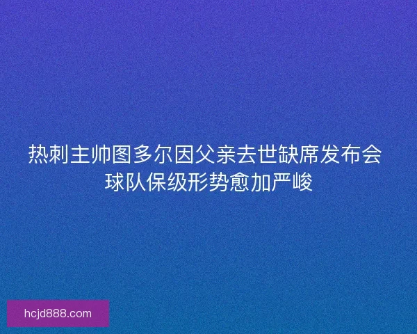 热刺主帅图多尔因父亲去世缺席发布会 球队保级形势愈加严峻 热刺主帅图多尔因父亲去世缺席发布会 球队保级形势愈加严峻
