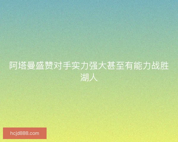 阿塔曼盛赞对手实力强大甚至有能力战胜湖人