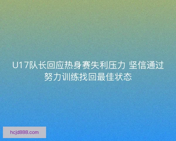 U17队长回应热身赛失利压力 坚信通过努力训练找回最佳状态