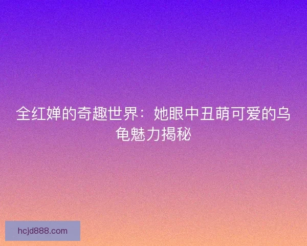 全红婵的奇趣世界：她眼中丑萌可爱的乌龟魅力揭秘