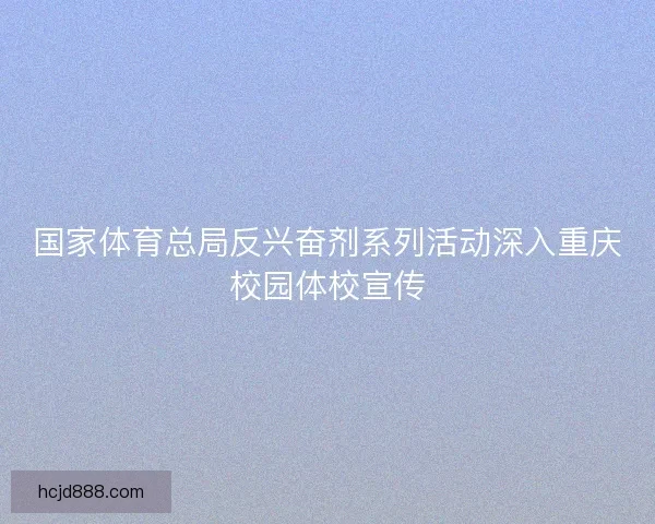 国家体育总局反兴奋剂系列活动深入重庆校园体校宣传 国家体育总局反兴奋剂系列活动深入重庆校园体校宣传