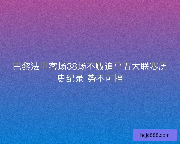 巴黎法甲客场38场不败追平五大联赛历史纪录 势不可挡
