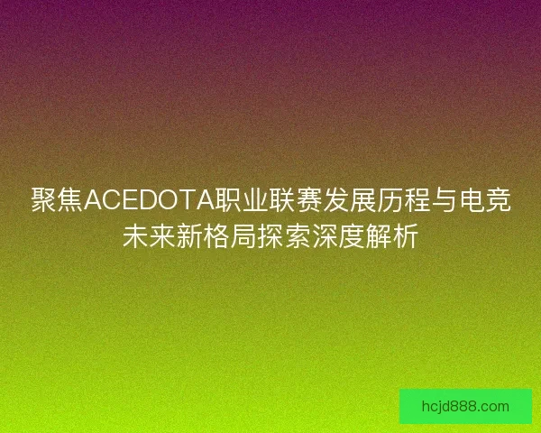 聚焦ACEDOTA职业联赛发展历程与电竞未来新格局探索深度解析